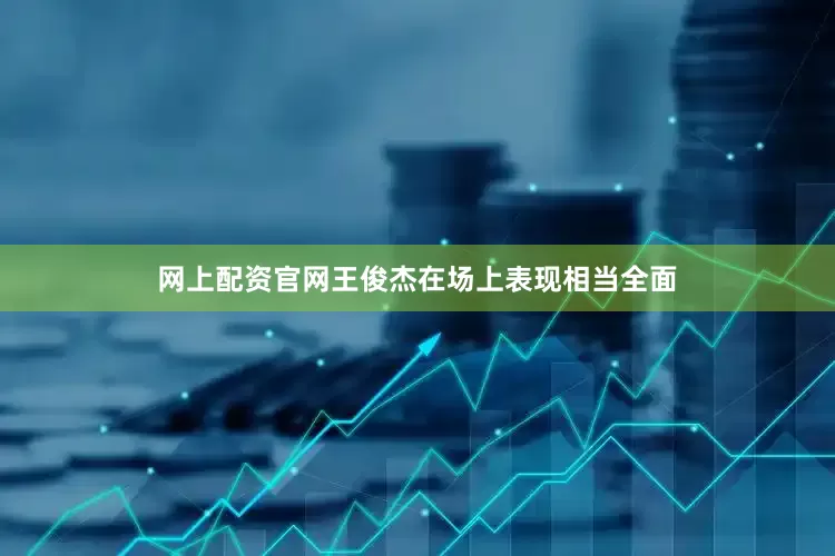 网上配资官网王俊杰在场上表现相当全面