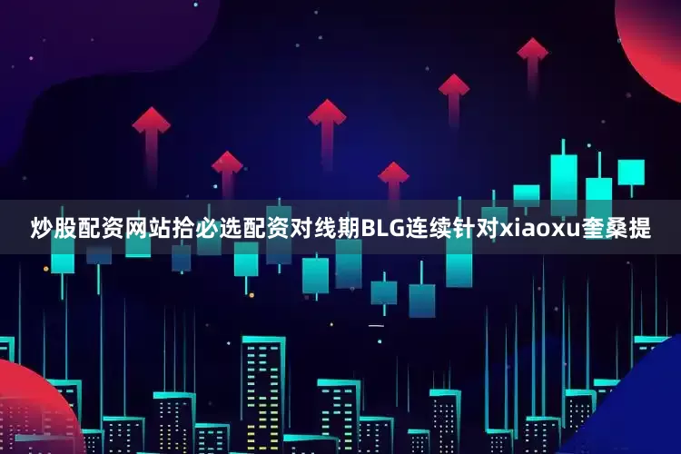 炒股配资网站拾必选配资对线期BLG连续针对xiaoxu奎桑提