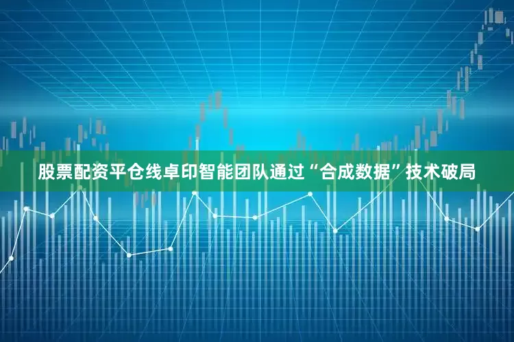 股票配资平仓线卓印智能团队通过“合成数据”技术破局