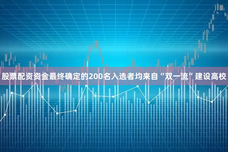 股票配资资金最终确定的200名入选者均来自“双一流”建设高校