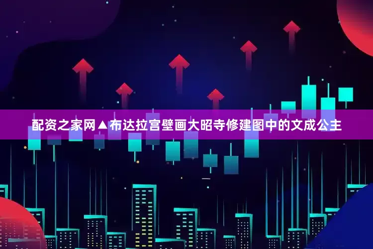 配资之家网▲布达拉宫壁画大昭寺修建图中的文成公主