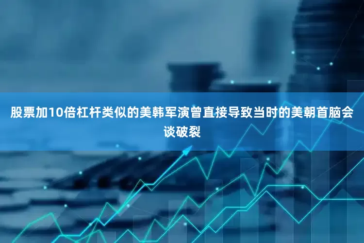 股票加10倍杠杆类似的美韩军演曾直接导致当时的美朝首脑会谈破裂