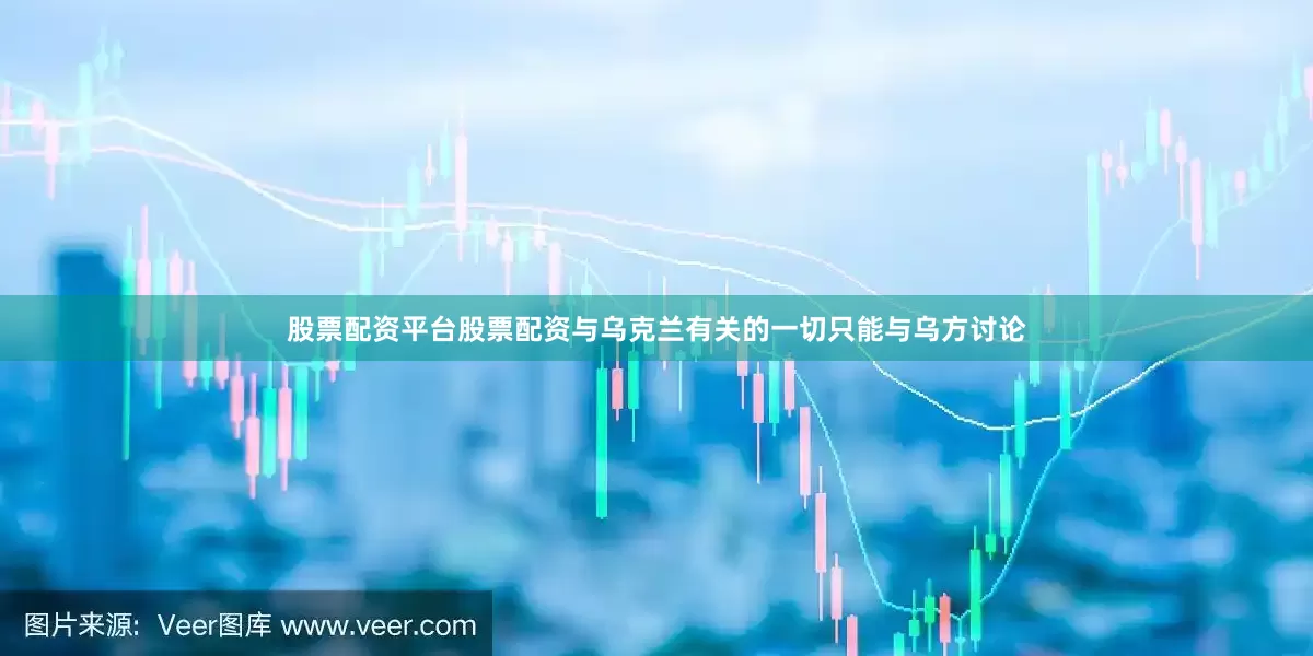 股票配资平台股票配资与乌克兰有关的一切只能与乌方讨论