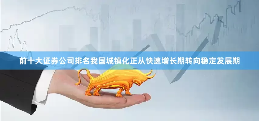 前十大证券公司排名我国城镇化正从快速增长期转向稳定发展期