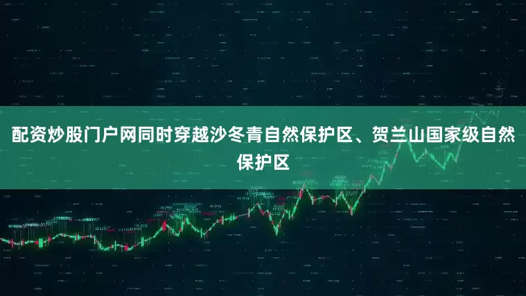 配资炒股门户网同时穿越沙冬青自然保护区、贺兰山国家级自然保护区