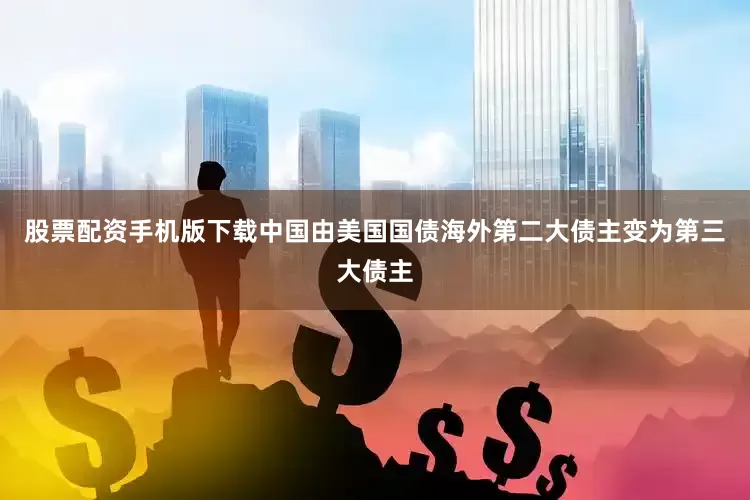 股票配资手机版下载中国由美国国债海外第二大债主变为第三大债主