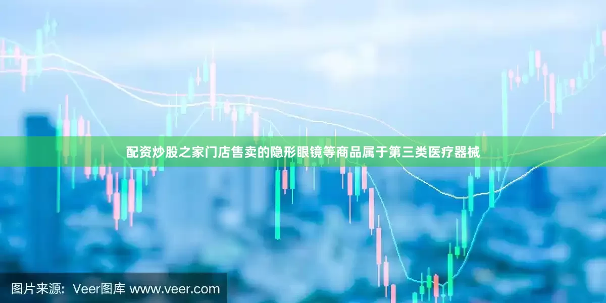 配资炒股之家门店售卖的隐形眼镜等商品属于第三类医疗器械