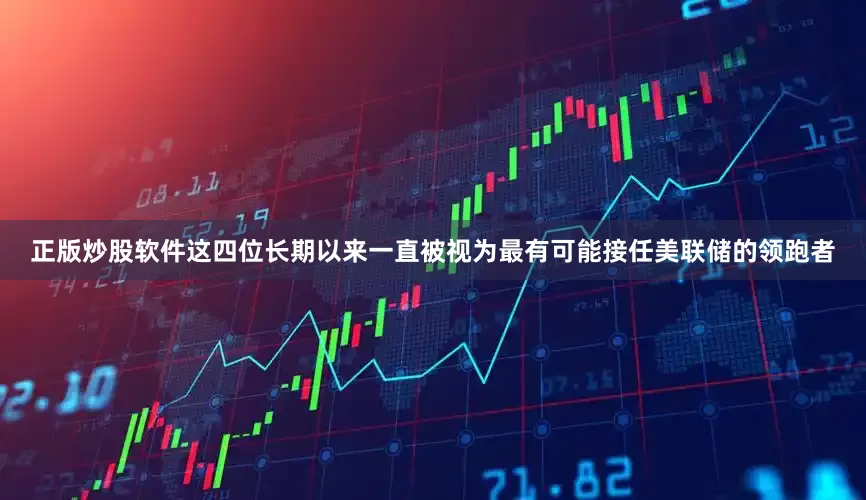 正版炒股软件这四位长期以来一直被视为最有可能接任美联储的领跑者