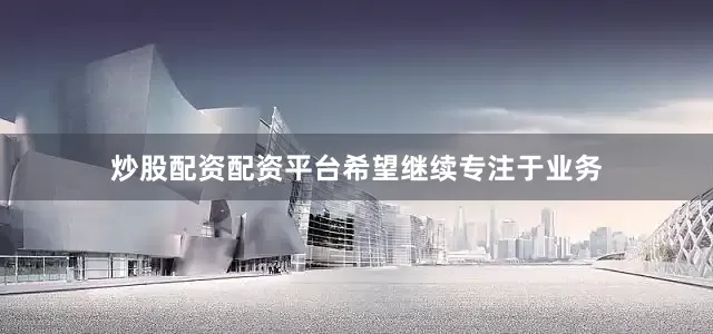 炒股配资配资平台希望继续专注于业务
