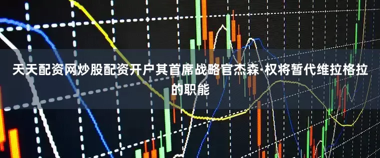天天配资网炒股配资开户其首席战略官杰森·权将暂代维拉格拉的职能