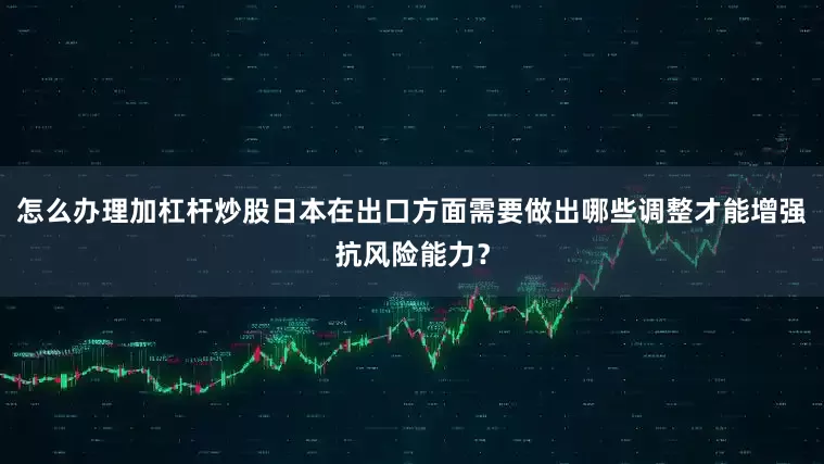 怎么办理加杠杆炒股日本在出口方面需要做出哪些调整才能增强抗风险能力?