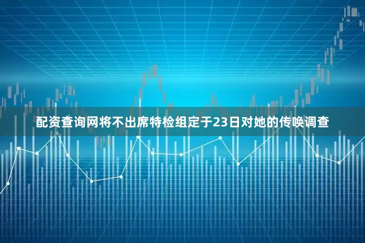 配资查询网将不出席特检组定于23日对她的传唤调查