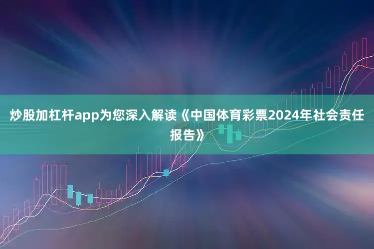 炒股加杠杆app为您深入解读《中国体育彩票2024年社会责任报告》