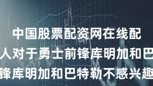 中国股票配资网在线配资平台湖人对于勇士前锋库明加和巴特勒不感兴趣