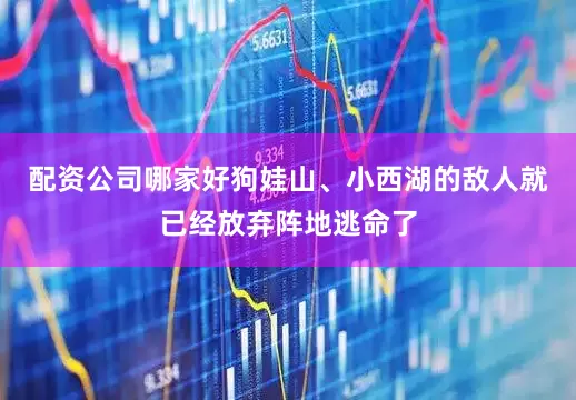 配资公司哪家好狗娃山、小西湖的敌人就已经放弃阵地逃命了
