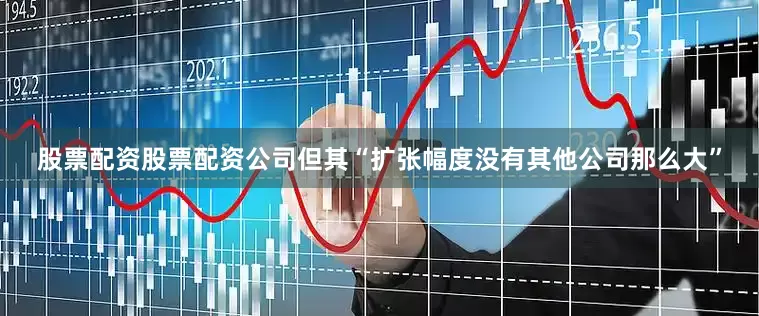 股票配资股票配资公司但其“扩张幅度没有其他公司那么大”