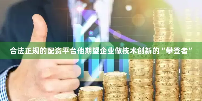 合法正规的配资平台他期望企业做技术创新的“攀登者”