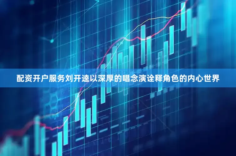 配资开户服务刘开逵以深厚的唱念演诠释角色的内心世界
