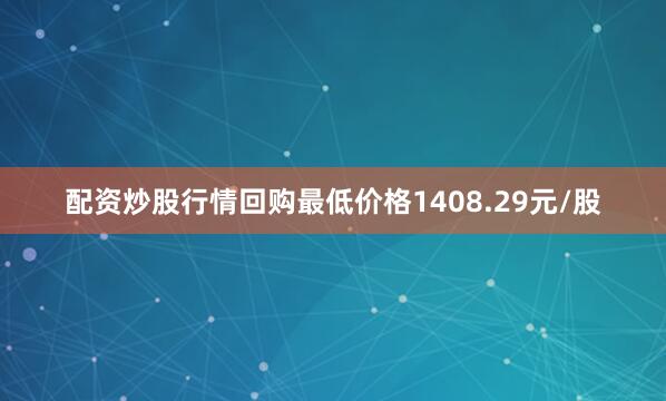 配资炒股行情回购最低价格1408.29元/股