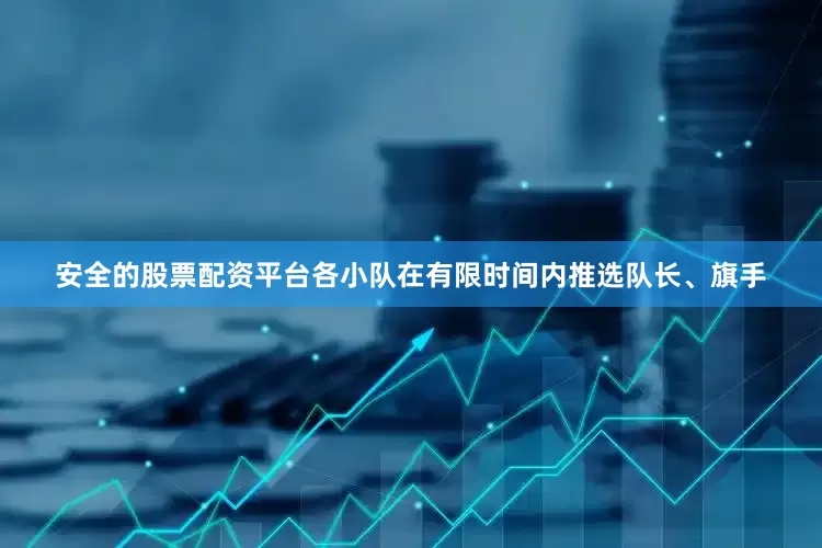 安全的股票配资平台各小队在有限时间内推选队长、旗手