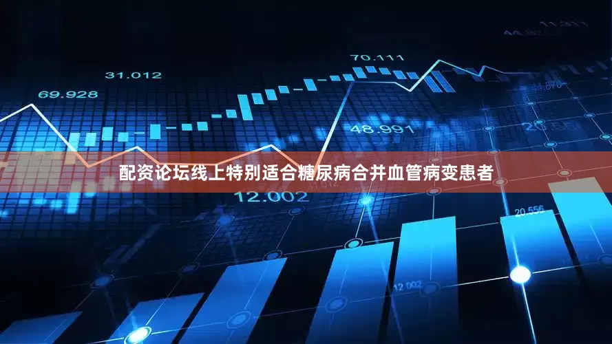 配资论坛线上特别适合糖尿病合并血管病变患者
