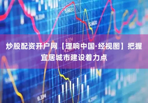 炒股配资开户网【理响中国·经视图】把握宜居城市建设着力点