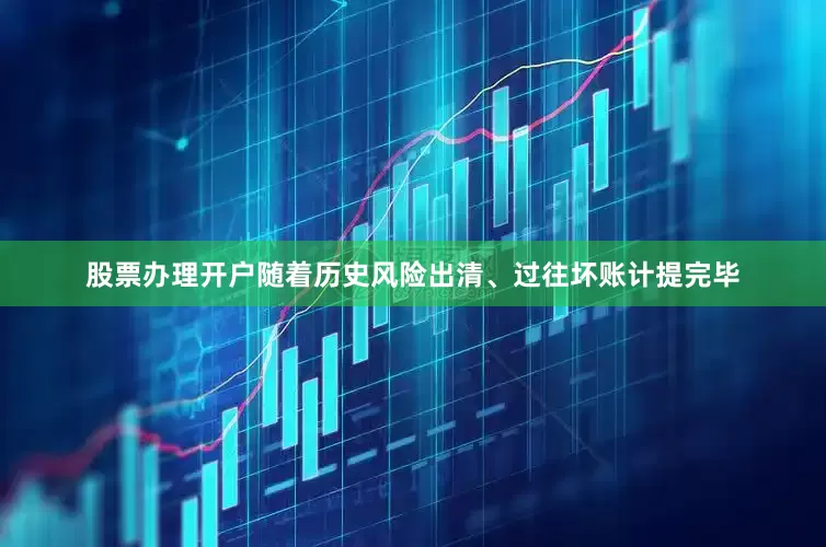 股票办理开户随着历史风险出清、过往坏账计提完毕