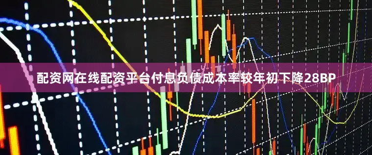 配资网在线配资平台付息负债成本率较年初下降28BP