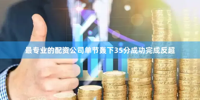 最专业的配资公司单节轰下35分成功完成反超