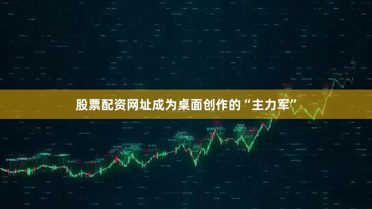 股票配资网址成为桌面创作的“主力军”