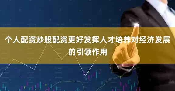 个人配资炒股配资更好发挥人才培养对经济发展的引领作用